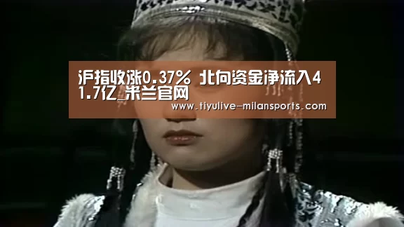沪指收涨0.37% 北向资金净流入41.7亿_米兰官网(图2) 米兰体育下载地址